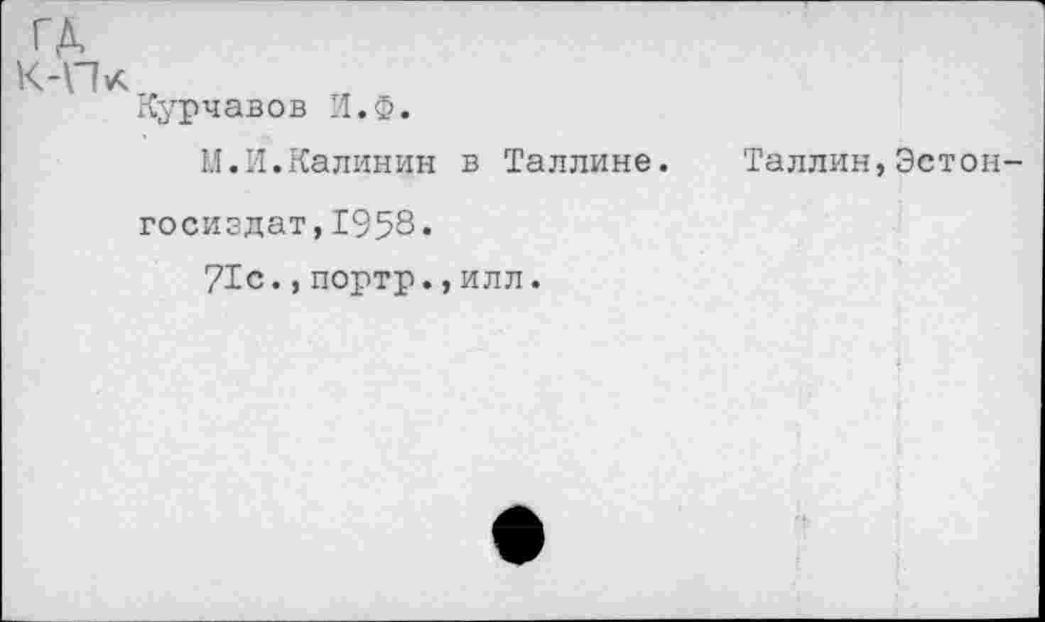 ﻿ГД
К-Пк
Курчавов И.Ф.
М.И.Калинин в Таллине.
Таллин,Эстон-
госиздат,1958.
71с.,портр.,илл.